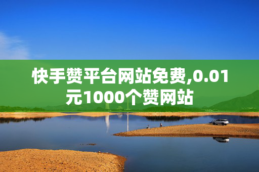 快手赞平台网站免费,0.01元1000个赞网站