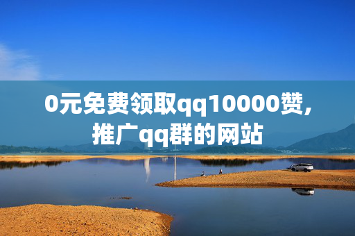 0元免费领取qq10000赞,推广qq群的网站