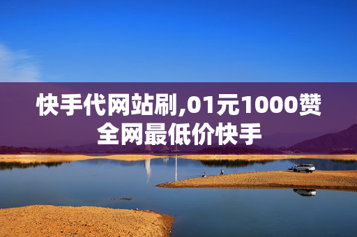 快手代网站刷,01元1000赞全网最低价快手