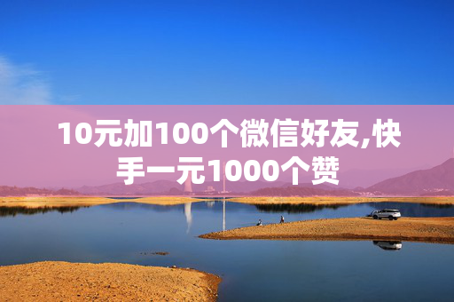 10元加100个微信好友,快手一元1000个赞