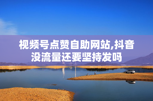 视频号点赞自助网站,抖音没流量还要坚持发吗