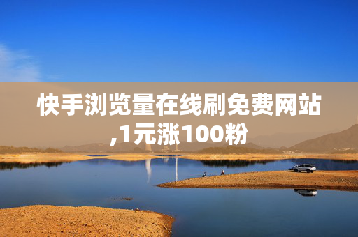 快手浏览量在线刷免费网站,1元涨100粉