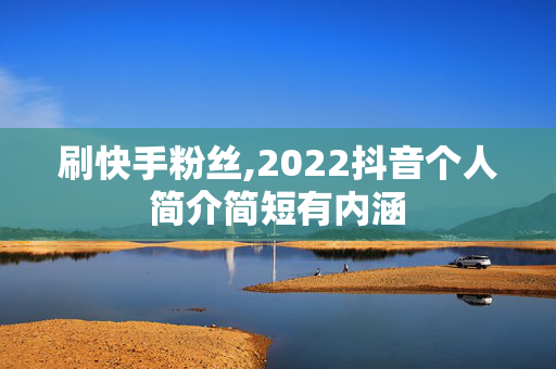 刷快手粉丝,2022抖音个人简介简短有内涵