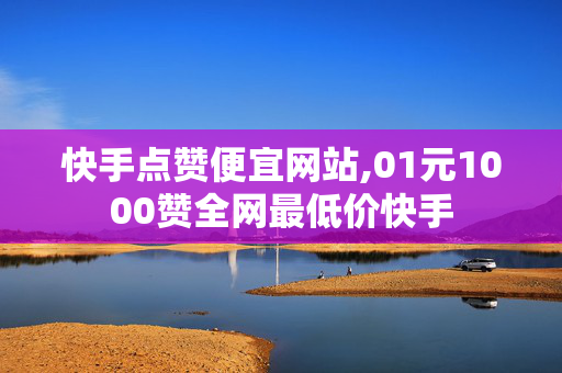 快手点赞便宜网站,01元1000赞全网最低价快手