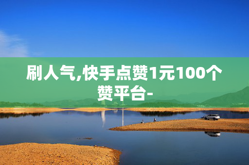 刷人气,快手点赞1元100个赞平台-