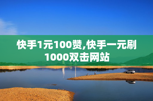 快手1元100赞,快手一元刷1000双击网站