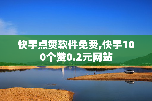 快手点赞软件免费,快手100个赞0.2元网站