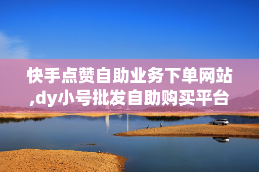 快手点赞自助业务下单网站,dy小号批发自助购买平台