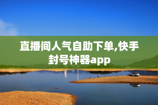 直播间人气自助下单,快手封号神器app