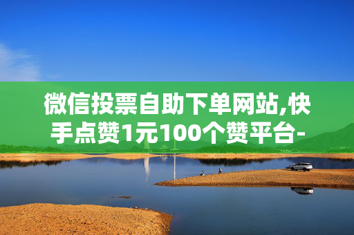 微信投票自助下单网站,快手点赞1元100个赞平台-