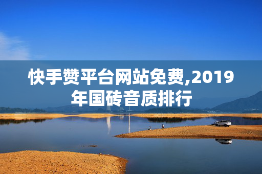 快手赞平台网站免费,2019年国砖音质排行