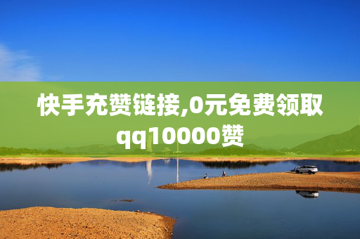 快手充赞链接,0元免费领取qq10000赞