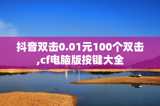 抖音双击0.01元100个双击,cf电脑版按键大全