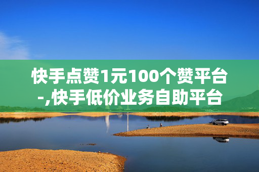 快手点赞1元100个赞平台-,快手低价业务自助平台