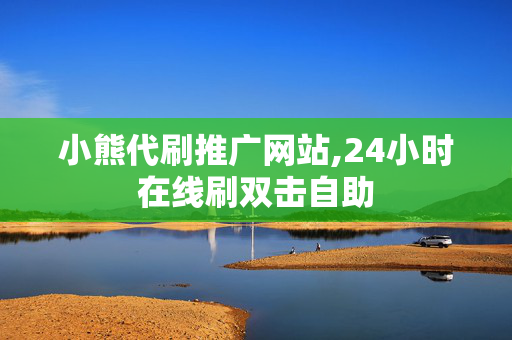 小熊代刷推广网站,24小时在线刷双击自助