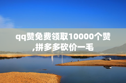 qq赞免费领取10000个赞,拼多多砍价一毛