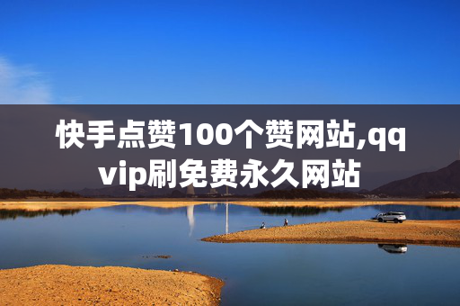 快手点赞100个赞网站,qqvip刷免费永久网站