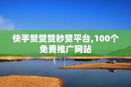 快手赞赞赞秒赞平台,100个免费推广网站