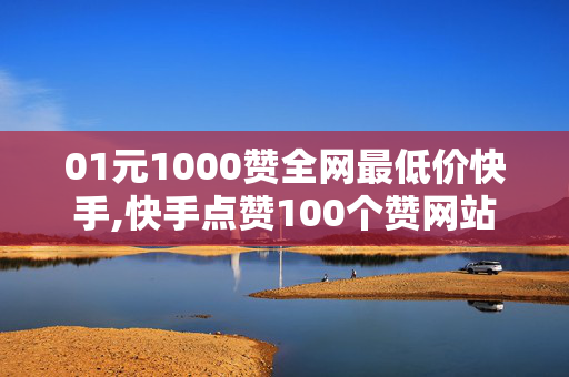 01元1000赞全网最低价快手,快手点赞100个赞网站