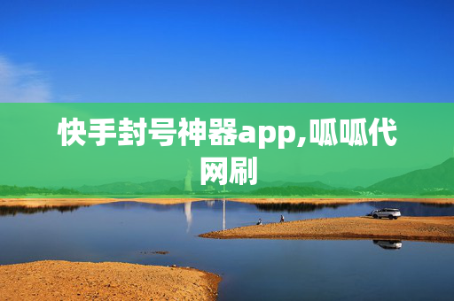 快手封号神器app,呱呱代网刷