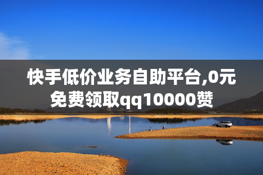 快手低价业务自助平台,0元免费领取qq10000赞