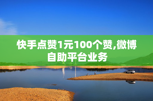 快手点赞1元100个赞,微博自助平台业务