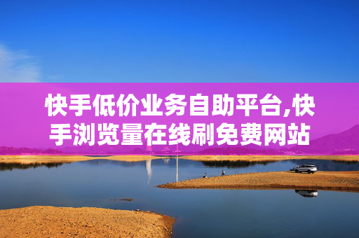 快手低价业务自助平台,快手浏览量在线刷免费网站