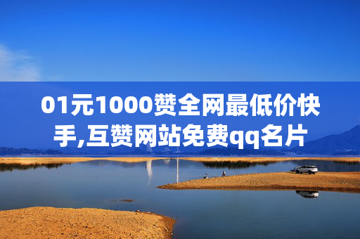 01元1000赞全网最低价快手,互赞网站免费qq名片