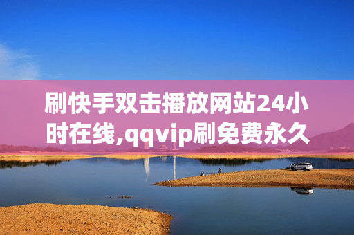 刷快手双击播放网站24小时在线,qqvip刷免费永久网站