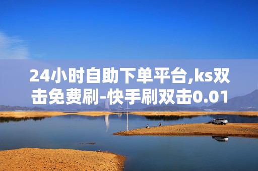 24小时自助下单平台,ks双击免费刷-快手刷双击0.01元100个双击