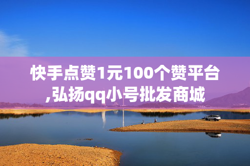 快手点赞1元100个赞平台,弘扬qq小号批发商城