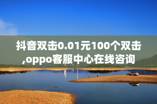 抖音双击0.01元100个双击,oppo客服中心在线咨询