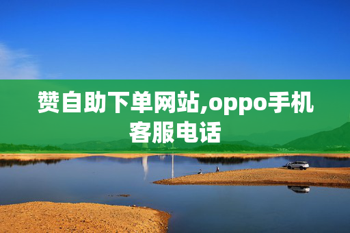 赞自助下单网站,oppo手机客服电话