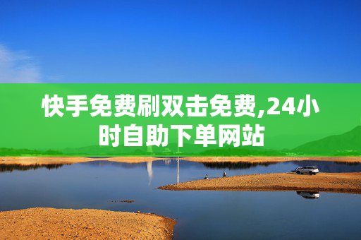 快手免费刷双击免费,24小时自助下单网站