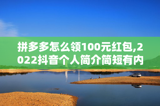 拼多多怎么领100元红包,2022抖音个人简介简短有内涵