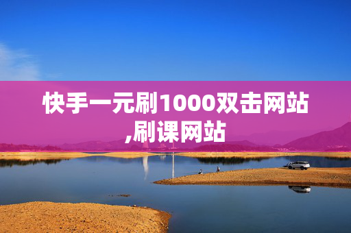 快手一元刷1000双击网站,刷课网站