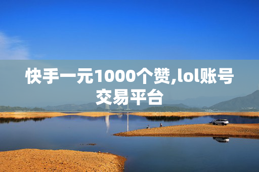 快手一元1000个赞,lol账号交易平台