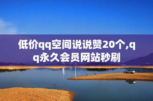 低价qq空间说说赞20个,qq永久会员网站秒刷