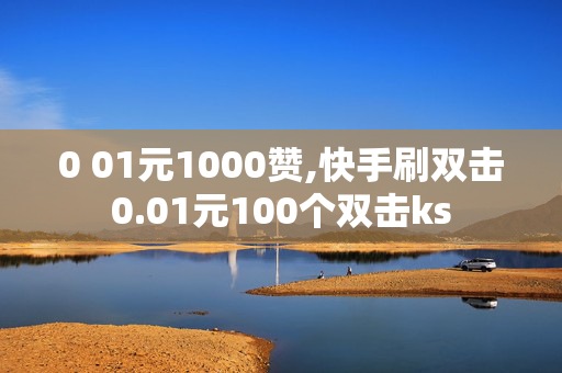 0 01元1000赞,快手刷双击0.01元100个双击ks