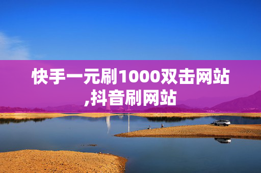 快手一元刷1000双击网站,抖音刷网站