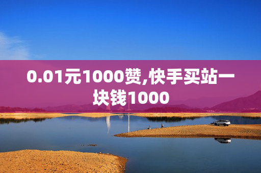 0.01元1000赞,快手买站一块钱1000