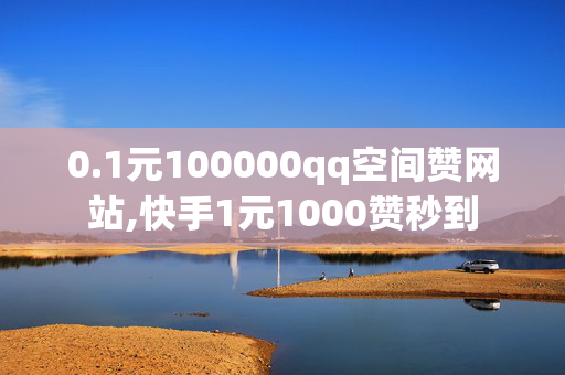 0.1元100000qq空间赞网站,快手1元1000赞秒到