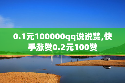 0.1元100000qq说说赞,快手涨赞0.2元100赞