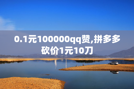 0.1元100000qq赞,拼多多砍价1元10刀