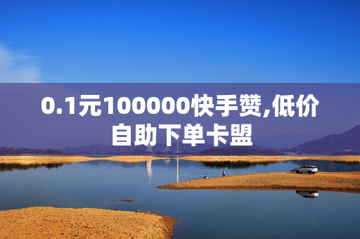 0.1元100000快手赞,低价自助下单卡盟