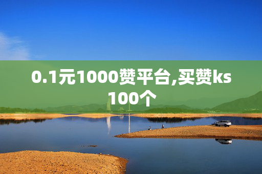 0.1元1000赞平台,买赞ks100个