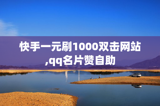 快手一元刷1000双击网站,qq名片赞自助