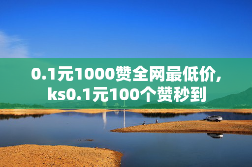 0.1元1000赞全网最低价,ks0.1元100个赞秒到