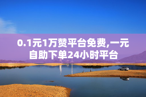 0.1元1万赞平台免费,一元自助下单24小时平台