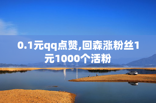 0.1元qq点赞,回森涨粉丝1元1000个活粉